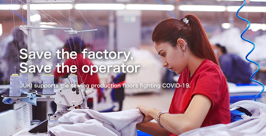 Save the factory, Save the operator JUKI supports the sewing production floors fighting COVID-19.