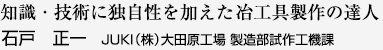 知識・技術に独自性を加えた冶工具製作の達人 石戸　正一 JUKI（株）大田原工場 製造部試作工機課
