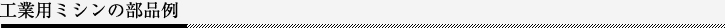 工業用ミシンの部品例