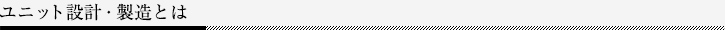 ユニット設計・製造とは