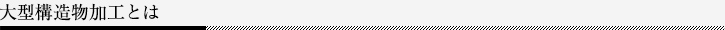 大型構造物加工とは